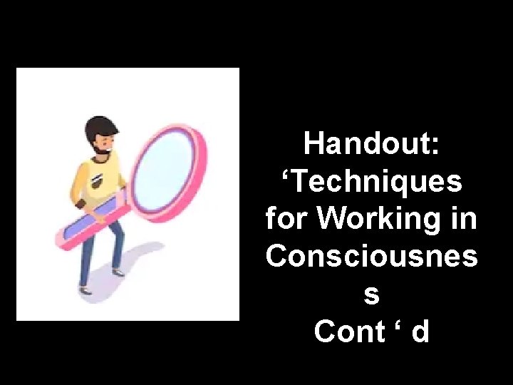 Handout: ‘Techniques for Working in Consciousnes s Cont ‘ d 