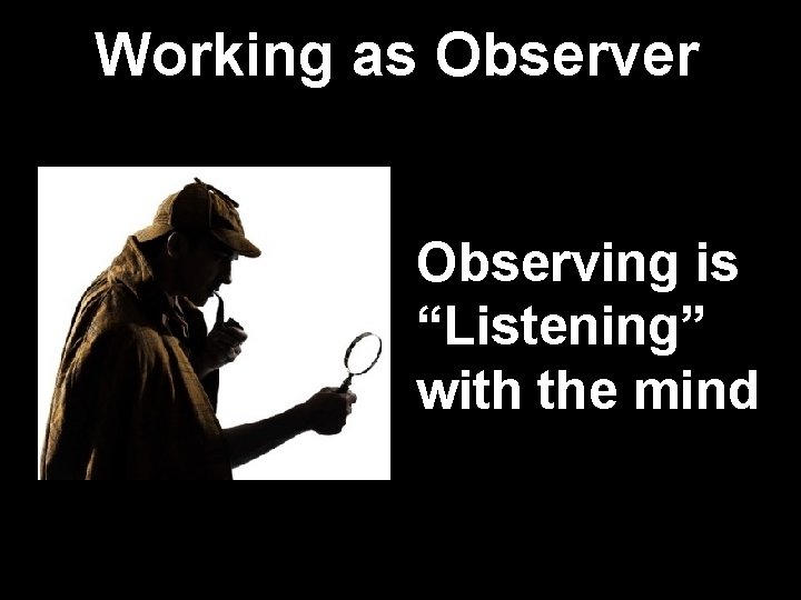 Working as Observer Observing is “Listening” with the mind 