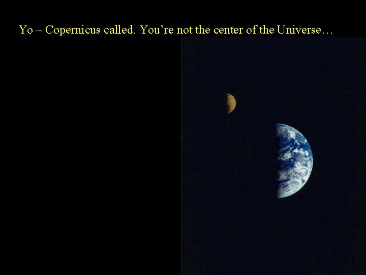 Yo – Copernicus called. You’re not the center of the Universe… 