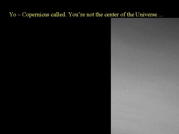 Yo – Copernicus called. You’re not the center of the Universe… 