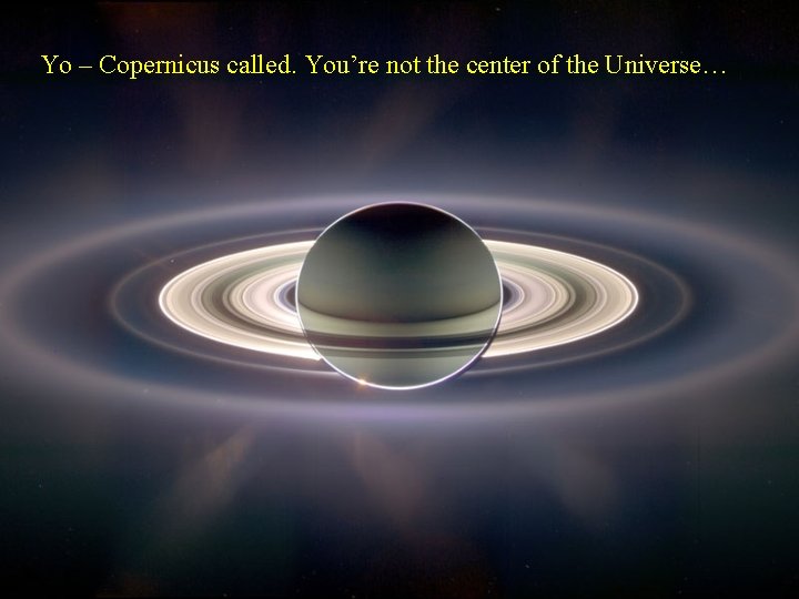 Yo – Copernicus called. You’re not the center of the Universe… 