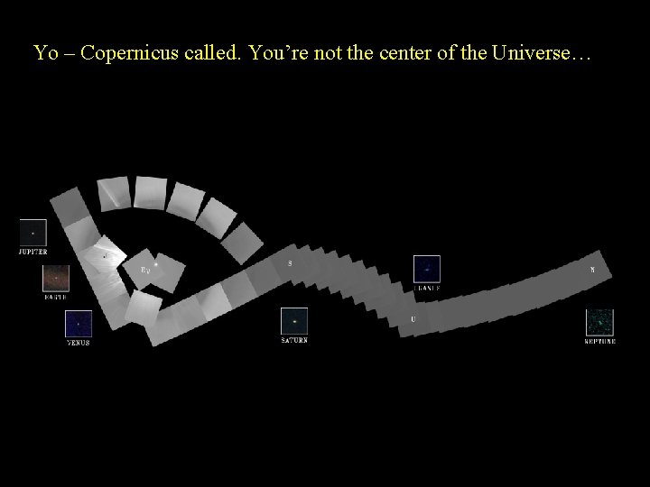 Yo – Copernicus called. You’re not the center of the Universe… 