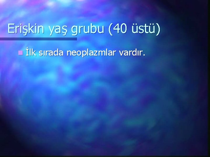 Erişkin yaş grubu (40 üstü) n İlk sırada neoplazmlar vardır. 