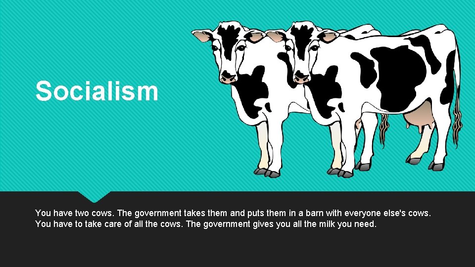 Socialism You have two cows. The government takes them and puts them in a