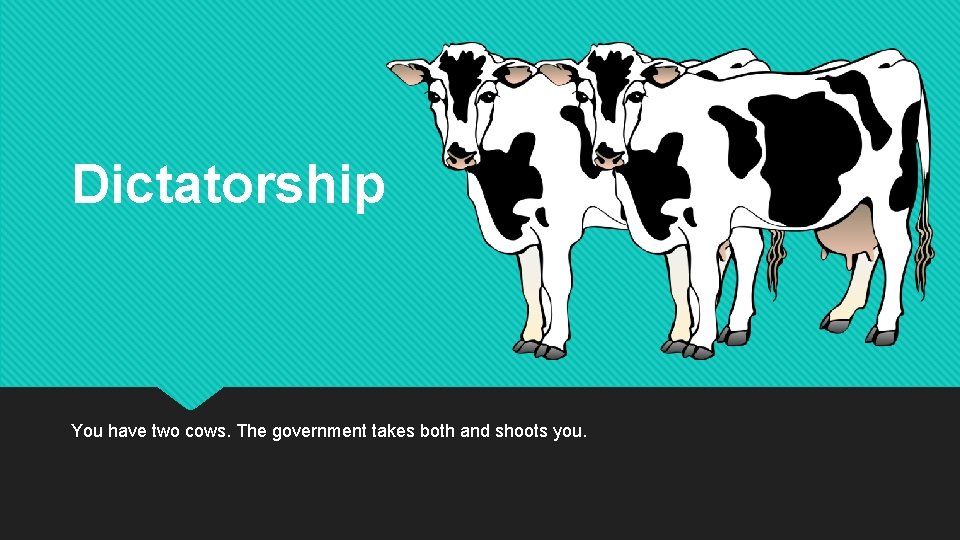 Dictatorship You have two cows. The government takes both and shoots you. 