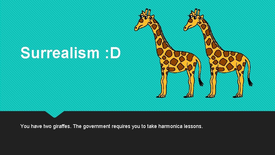 Surrealism : D You have two giraffes. The government requires you to take harmonica