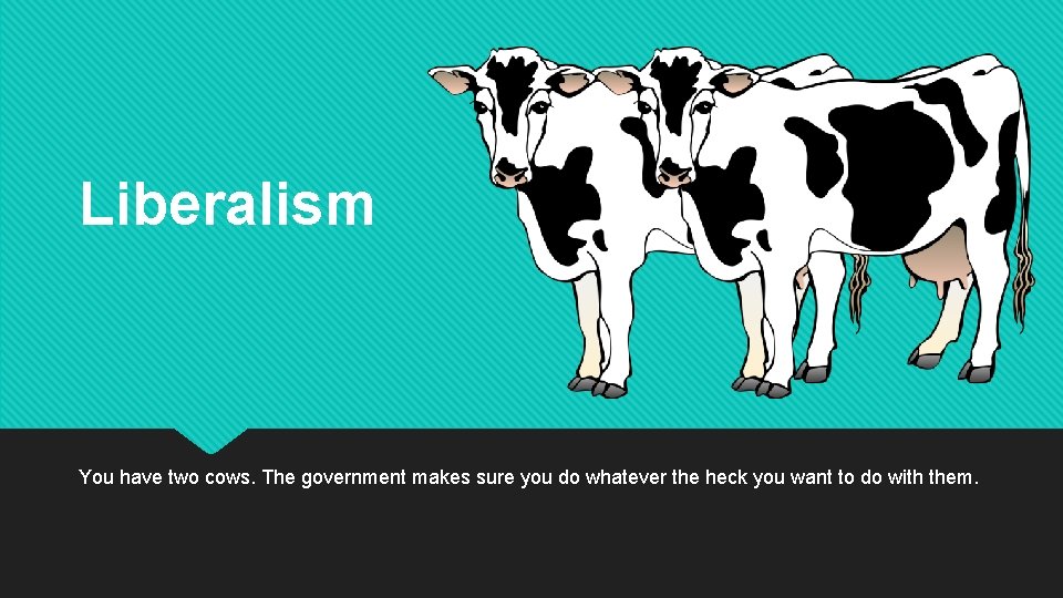 Liberalism You have two cows. The government makes sure you do whatever the heck