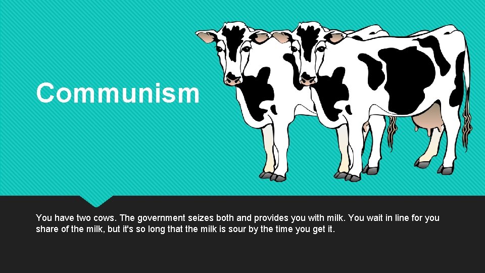 Communism You have two cows. The government seizes both and provides you with milk.