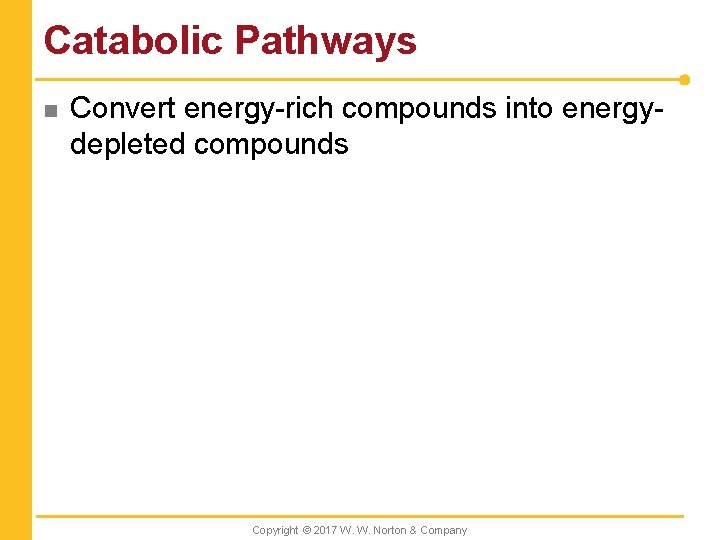 Catabolic Pathways n Convert energy-rich compounds into energydepleted compounds Copyright © 2017 W. W.