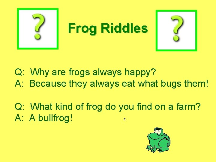 Frog Riddles Q: Why are frogs always happy? A: Because they always eat what