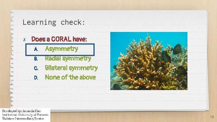 Learning check: ✗ Does a CORAL have: A. Asymmetry B. Radial symmetry C. Bilateral