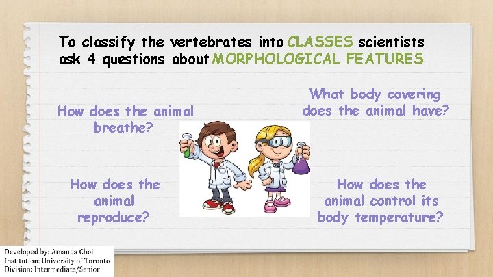 To classify the vertebrates into CLASSES scientists ask 4 questions about MORPHOLOGICAL FEATURES How