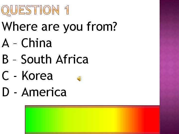Where are you from? A – China B – South Africa C - Korea