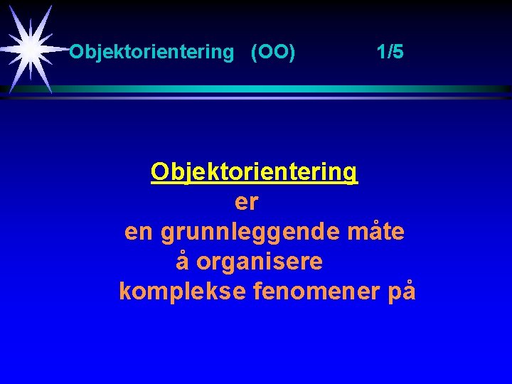 Objektorientering (OO) 1/5 Objektorientering er en grunnleggende måte å organisere komplekse fenomener på 