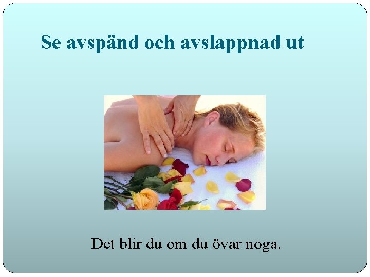 Se avspänd och avslappnad ut Det blir du om du övar noga. 