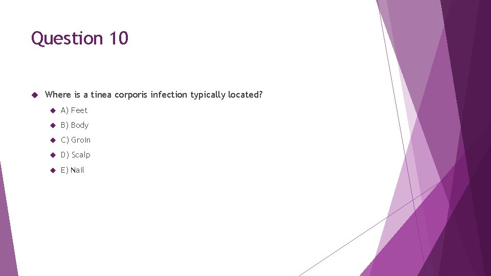 Question 10 Where is a tinea corporis infection typically located? A) Feet B) Body
