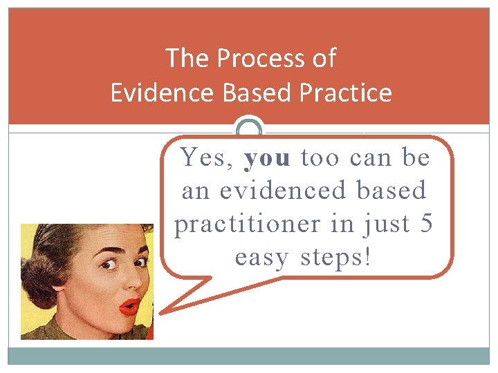 The Process of Evidence Based Practice Yes, you too can be an evidenced based
