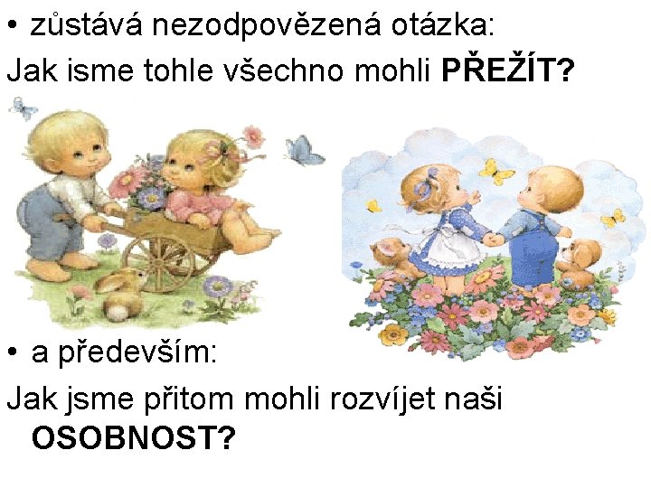  • zůstává nezodpovězená otázka: Jak jsme tohle všechno mohli PŘEŽÍT? • a především: