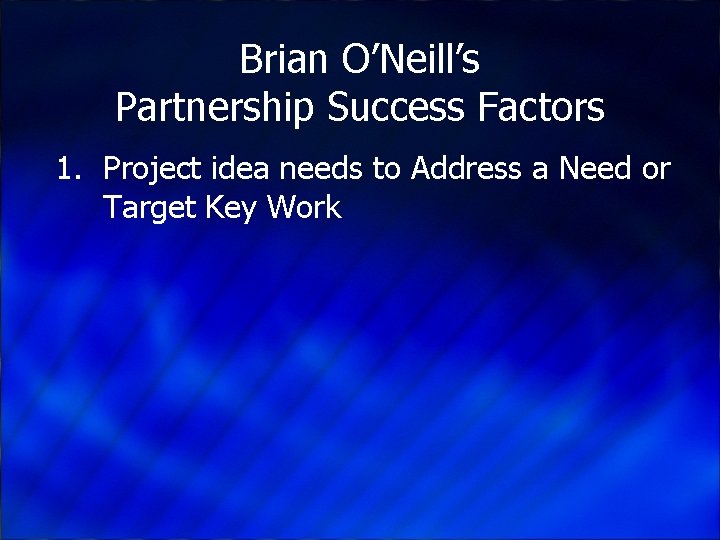 Brian O’Neill’s Partnership Success Factors 1. Project idea needs to Address a Need or