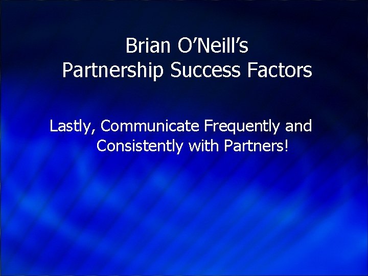 Brian O’Neill’s Partnership Success Factors Lastly, Communicate Frequently and Consistently with Partners! 