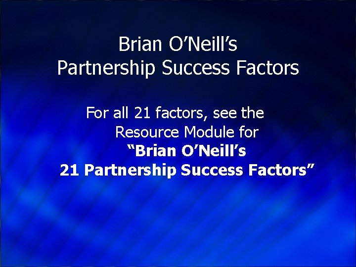 Brian O’Neill’s Partnership Success Factors For all 21 factors, see the Resource Module for