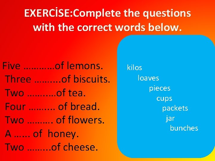 EXERCİSE: Complete the questions with the correct words below. Five …………of lemons. Three …….