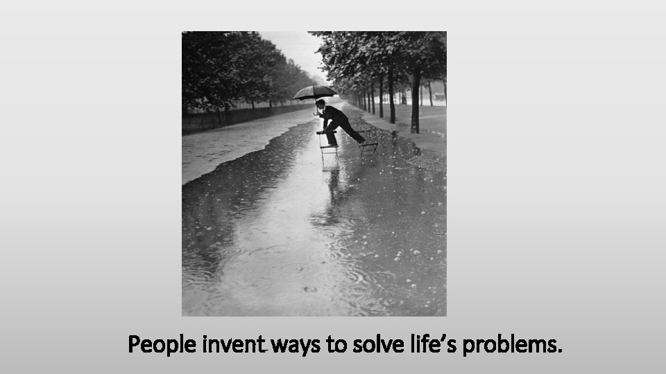 People invent ways to solve life’s problems. 