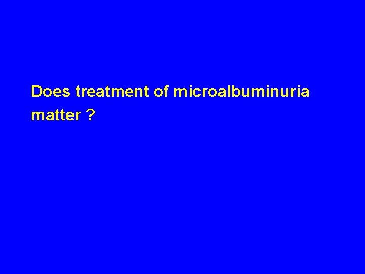 Does treatment of microalbuminuria matter ? 