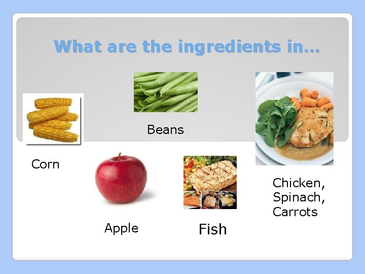 What are the ingredients in… Beans Corn Chicken, Spinach, Carrots Apple Fish 