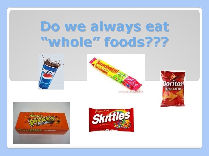 Do we always eat “whole” foods? ? ? 