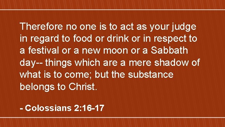 Therefore no one is to act as your judge in regard to food or