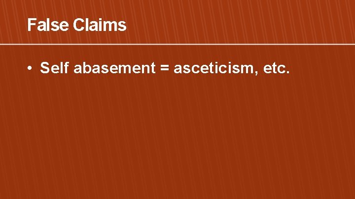 False Claims • Self abasement = asceticism, etc. 