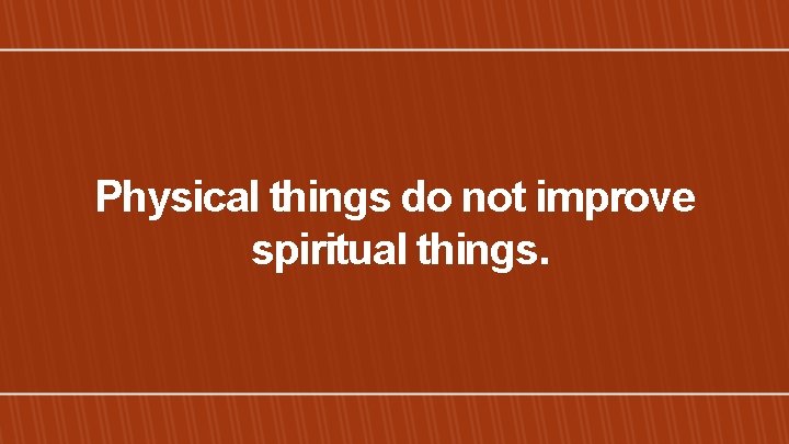 Physical things do not improve spiritual things. 