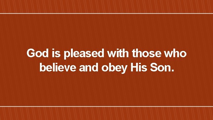 God is pleased with those who believe and obey His Son. 