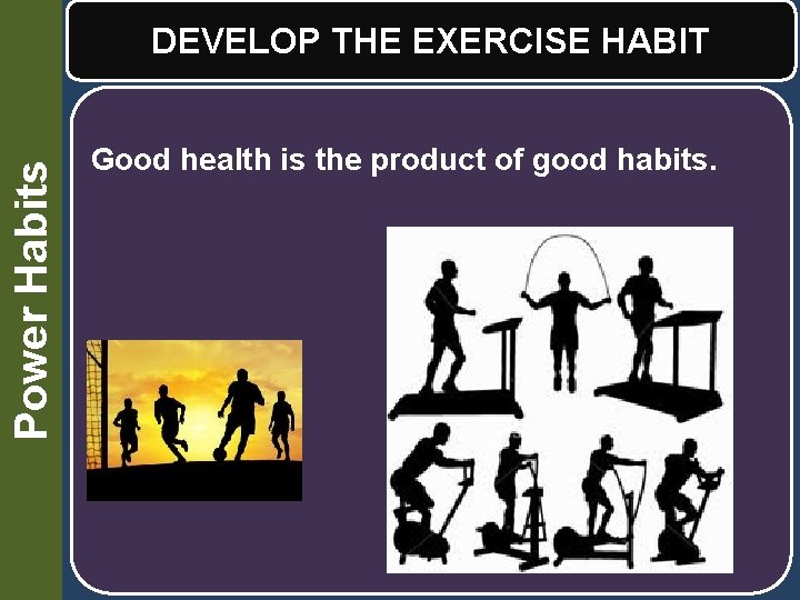 Power Habits DEVELOP THE EXERCISE HABIT Good health is the product of good habits.
