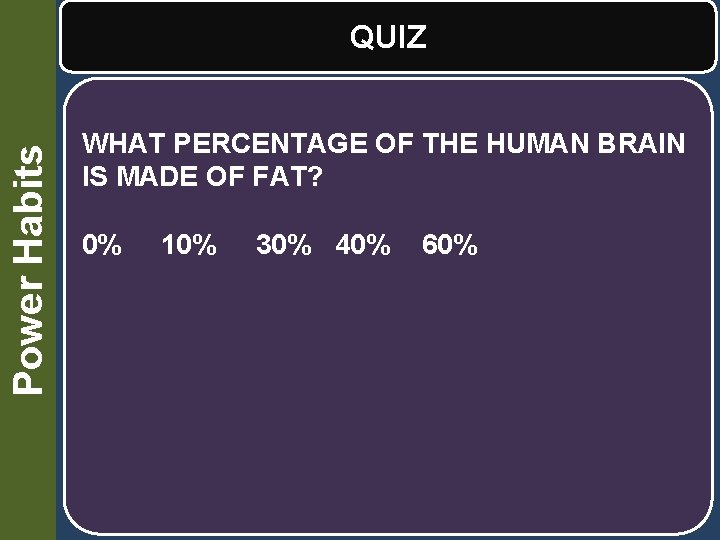 Power Habits QUIZ WHAT PERCENTAGE OF THE HUMAN BRAIN IS MADE OF FAT? 0%