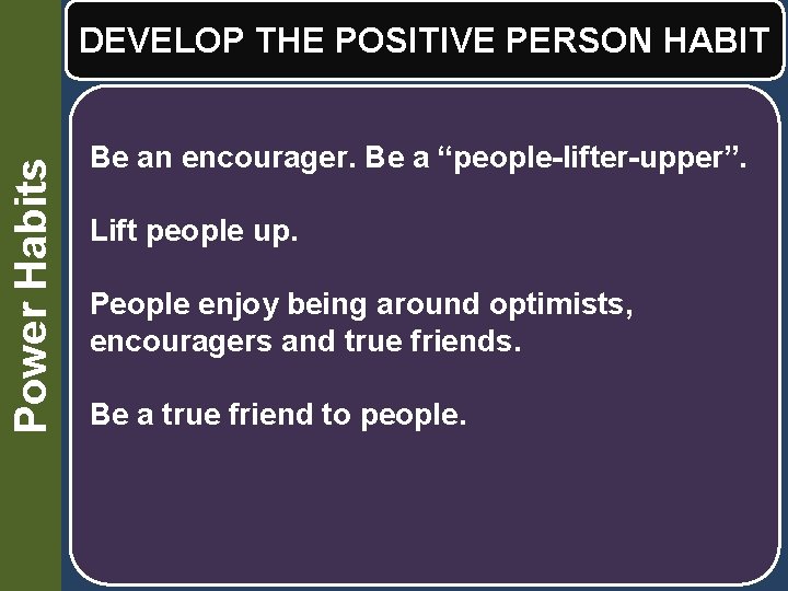 Power Habits DEVELOP THE POSITIVE PERSON HABIT Be an encourager. Be a “people-lifter-upper”. Lift