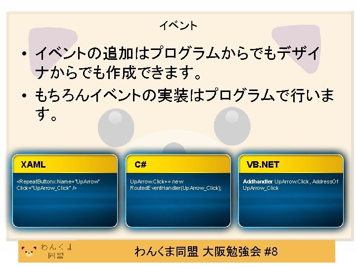 イベント • イベントの追加はプログラムからでもデザイ ナからでも作成できます。 • もちろんイベントの実装はプログラムで行いま す。 XAML <Repeat. Buttonx: Name=“Up. Arrow“ Click=“Up. Arrow_Click”