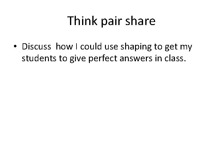 Think pair share • Discuss how I could use shaping to get my students