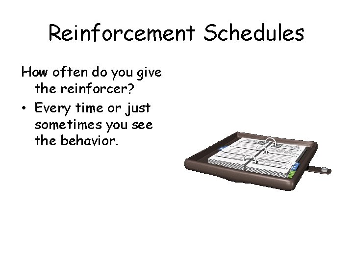 Reinforcement Schedules How often do you give the reinforcer? • Every time or just