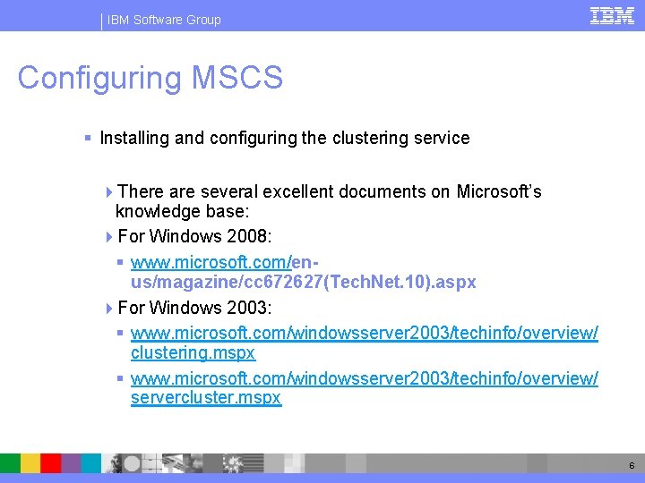 IBM Software Group Configuring MSCS § Installing and configuring the clustering service 4 There