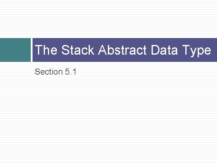 The Stack Abstract Data Type Section 5. 1 