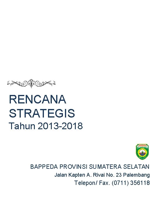 RENCANA STRATEGIS Tahun 2013 -2018 BAPPEDA PROVINSI SUMATERA SELATAN Jalan Kapten A. Rivai No.