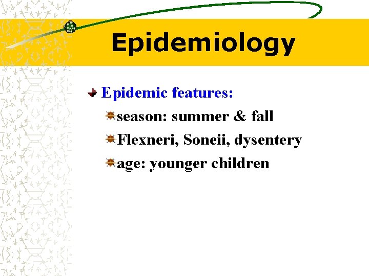 Epidemiology Epidemic features: season: summer & fall Flexneri, Soneii, dysentery age: younger children 