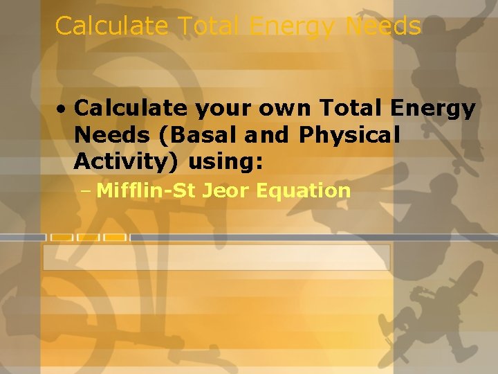 Calculate Total Energy Needs • Calculate your own Total Energy Needs (Basal and Physical