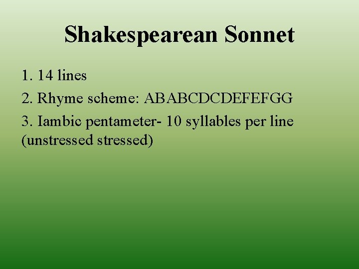 Shakespearean Sonnet 1. 14 lines 2. Rhyme scheme: ABABCDCDEFEFGG 3. Iambic pentameter- 10 syllables