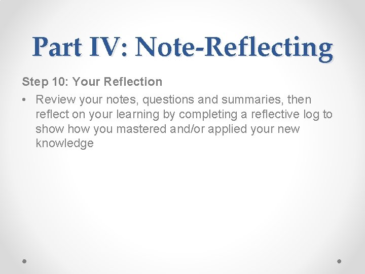 Part IV: Note-Reflecting Step 10: Your Reflection • Review your notes, questions and summaries,