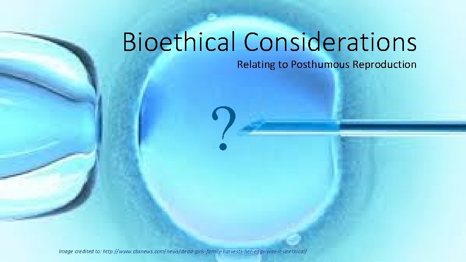 Bioethical Considerations Relating to Posthumous Reproduction ? Image credited to: http: //www. cbsnews. com/news/dead-girls-family-harvests-her-eggs-was-it-unethical/