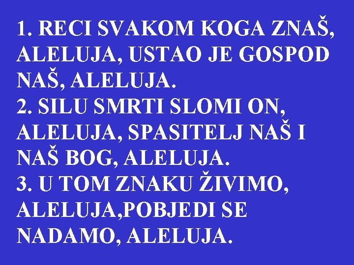 1. RECI SVAKOM KOGA ZNAŠ, ALELUJA, USTAO JE GOSPOD NAŠ, ALELUJA. 2. SILU SMRTI