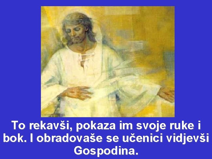 To rekavši, pokaza im svoje ruke i bok. I obradovaše se učenici vidjevši Gospodina.